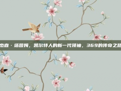 杰森·塔图姆，凯尔特人的新一代领袖，369的传奇之路