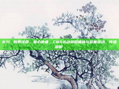 671. 跨界球员，爱心使者，CBA运动员积极参与慈善活动，传递温暖❤️