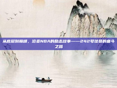 从底层到巅峰，沧桑NBA的励志故事——242号球员的奋斗之路