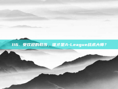 116. 受欢迎的教练，谁才是A-League战术大师？