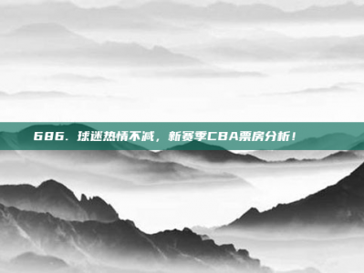 686. 球迷热情不减，新赛季CBA票房分析！🎟️