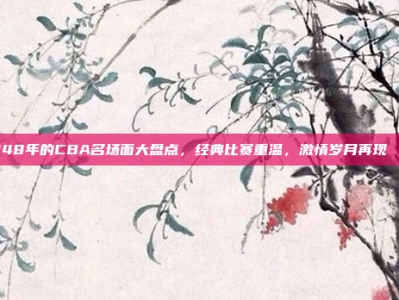 948年的CBA名场面大盘点，经典比赛重温，激情岁月再现🎉