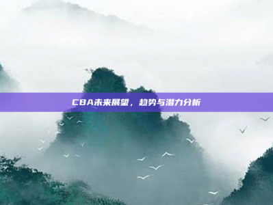 CBA未来展望，趋势与潜力分析