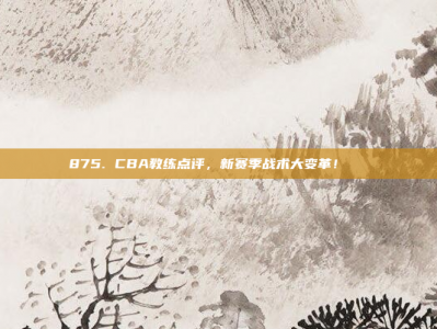 875. CBA教练点评，新赛季战术大变革！📋