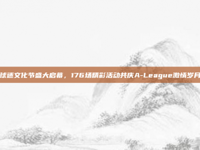 球迷文化节盛大启幕，176场精彩活动共庆A-League激情岁月