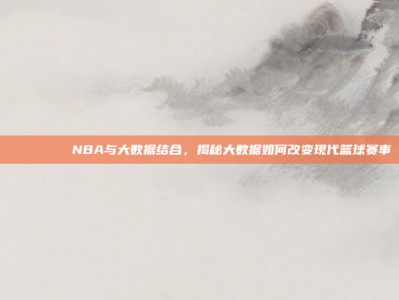 📊🔍 NBA与大数据结合，揭秘大数据如何改变现代篮球赛事