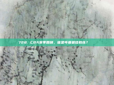 728. CBA赛季回顾，谁是年度最佳教练？🏅