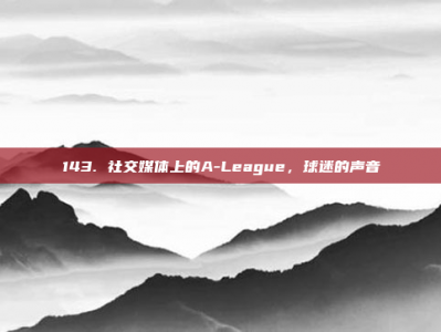 143. 社交媒体上的A-League，球迷的声音