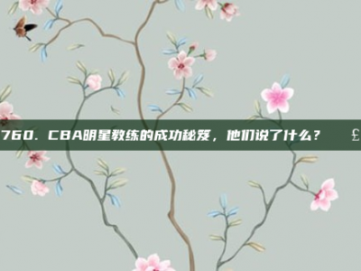 760. CBA明星教练的成功秘笈，他们说了什么？🗣️