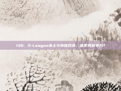 136. A-League本土与外援对决，谁更具竞争力？