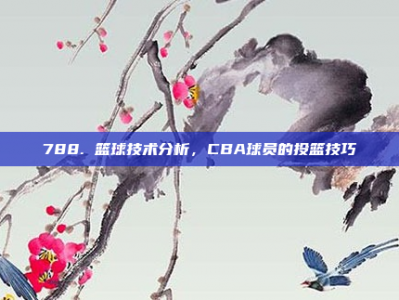 788. 篮球技术分析，CBA球员的投篮技巧