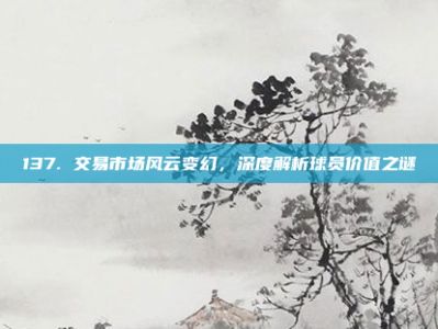 137. 交易市场风云变幻，深度解析球员价值之谜