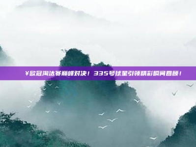 🔥欧冠淘汰赛巅峰对决！335号球星引领精彩瞬间回顾！