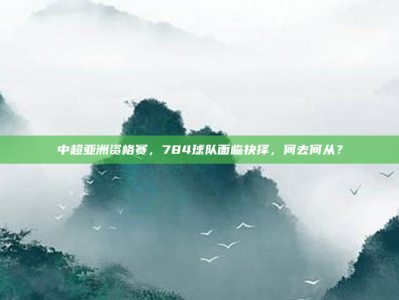 中超亚洲资格赛，784球队面临抉择，何去何从？