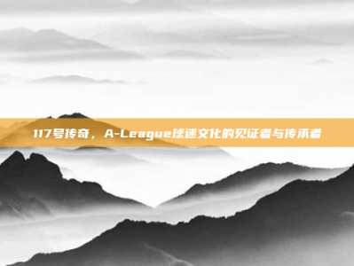 117号传奇，A-League球迷文化的见证者与传承者