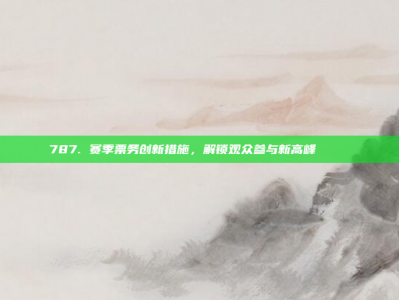 787. 赛季票务创新措施，解锁观众参与新高峰 🎟️