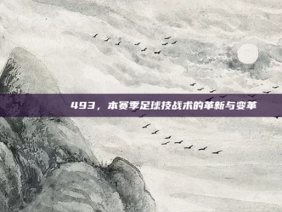 📊🌀493，本赛季足球技战术的革新与变革