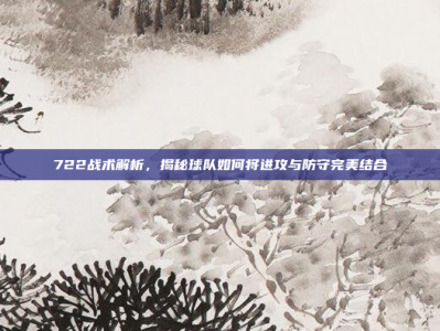 722战术解析，揭秘球队如何将进攻与防守完美结合