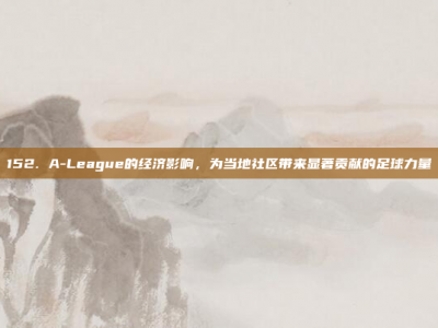 152. A-League的经济影响，为当地社区带来显著贡献的足球力量