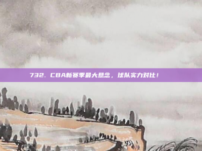 732. CBA新赛季最大悬念，球队实力对比！🔍