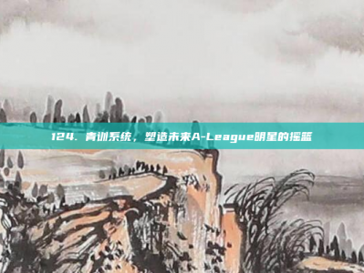 124. 青训系统，塑造未来A-League明星的摇篮