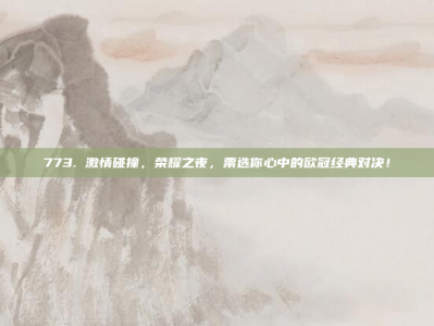 773. 激情碰撞，荣耀之夜，票选你心中的欧冠经典对决！