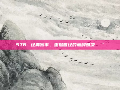 576. 经典赛事，重温曾经的巅峰对决🕰️