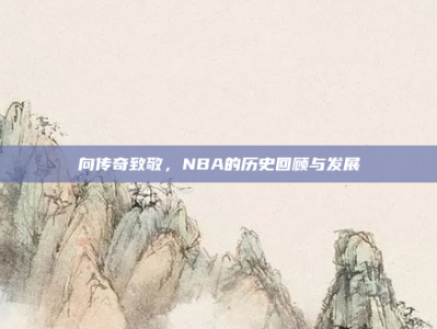 向传奇致敬，NBA的历史回顾与发展