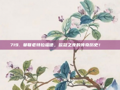 719. 曼联老特拉福德，欧冠之夜的传奇历史！📜