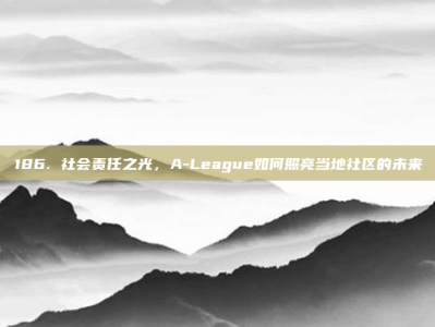 186. 社会责任之光，A-League如何照亮当地社区的未来