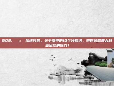 608. 🤔 球迷问答，关于澳甲的10个冷知识，带你领略澳大利亚足球的魅力！