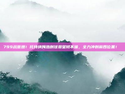 799战意燃！托特纳姆热刺球员坚韧不拔，全力冲刺前四位置！⚡️