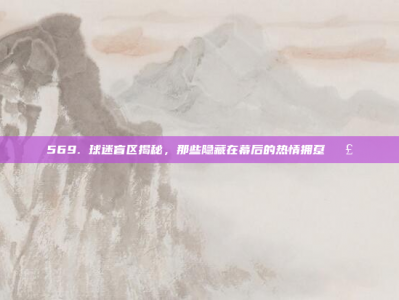 569. 球迷盲区揭秘，那些隐藏在幕后的热情拥趸📣