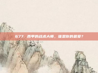 677. 西甲的战术大师，谁是你的最爱？