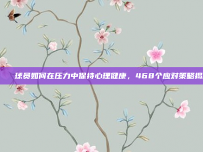 💖 球员如何在压力中保持心理健康，468个应对策略揭秘