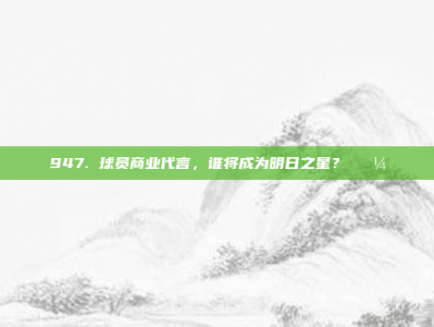 947. 球员商业代言，谁将成为明日之星？💼