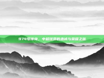 974号传奇，中超球员的忠诚与荣耀之旅