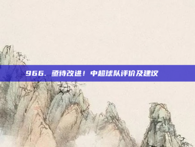 966. 亟待改进！中超球队评价及建议📉