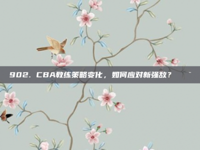 902. CBA教练策略变化，如何应对新强敌？🎯