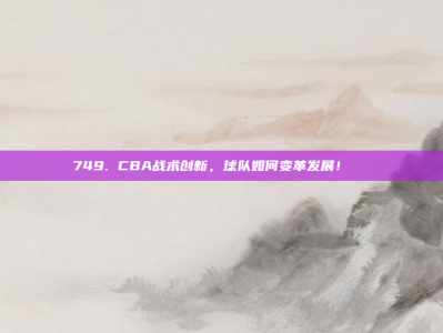 749. CBA战术创新，球队如何变革发展！🔄