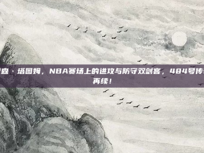 贾森·塔图姆，NBA赛场上的进攻与防守双剑客，484号传奇再续！