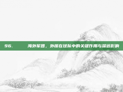 96. 🌊 海外军团，外援在球队中的关键作用与深远影响