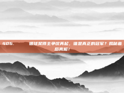 406. 🏅 银球奖得主争议再起，谁是真正的冠军？揭秘幕后真相！