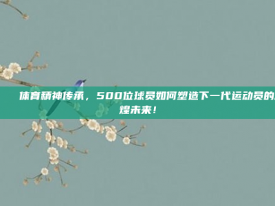 🎉 体育精神传承，500位球员如何塑造下一代运动员的辉煌未来！