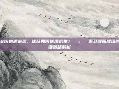 412伤病潮来袭，球队如何逆境求生？🤕⚽ 保卫绿茵战场的关键策略解析