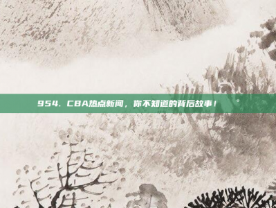 954. CBA热点新闻，你不知道的背后故事！📰