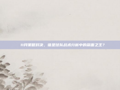 ⭐ 11月策略对决，谁是球队战术分析中的赢面之王？