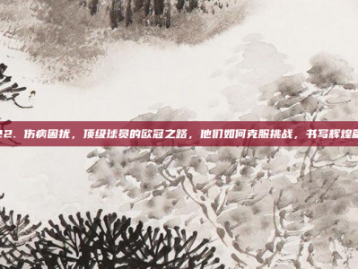 822. 伤病困扰，顶级球员的欧冠之路，他们如何克服挑战，书写辉煌篇章