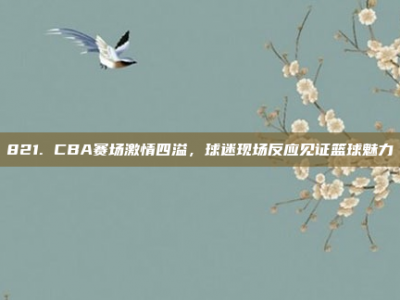 821. CBA赛场激情四溢，球迷现场反应见证篮球魅力