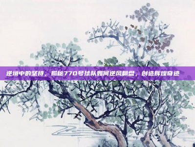 逆境中的坚持，揭秘770号球队如何逆风翻盘，创造辉煌奇迹📈